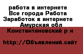 работа в интернете - Все города Работа » Заработок в интернете   . Амурская обл.,Константиновский р-н